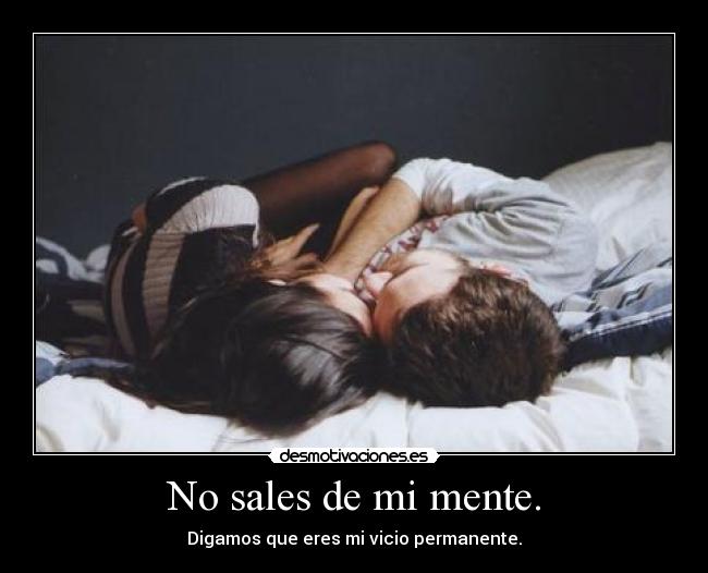 No sales de mi mente. - Digamos que eres mi vicio permanente.