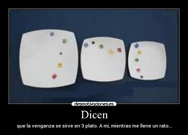 Dicen - que la venganza se sirve en 3 plato. A mi, mientras me llene un rato...