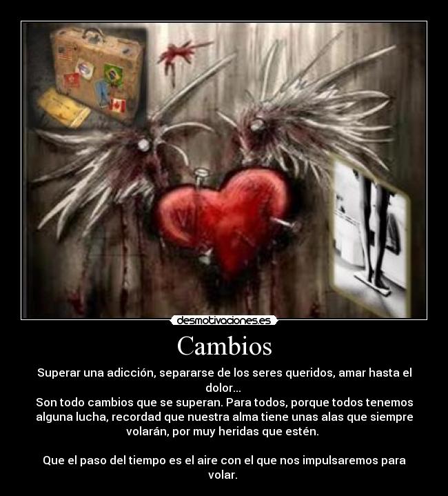 Cambios - Superar una adicción, separarse de los seres queridos, amar hasta el
dolor... 
Son todo cambios que se superan. Para todos, porque todos tenemos
alguna lucha, recordad que nuestra alma tiene unas alas que siempre
volarán, por muy heridas que estén. 

Que el paso del tiempo es el aire con el que nos impulsaremos para
volar. 