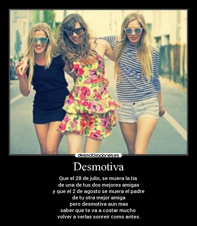 Desmotiva - Que el 28 de julio, se muera la tia
de una de tus dos mejores amigas
y que el 2 de agosto se muera el padre
de tu otra mejor amiga
pero desmotiva aun mas
saber que te va a costar mucho
volver a verlas sonreir como antes.
