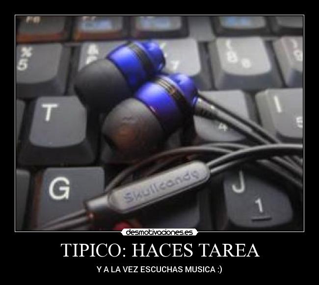 TIPICO: HACES TAREA - Y A LA VEZ ESCUCHAS MUSICA :)