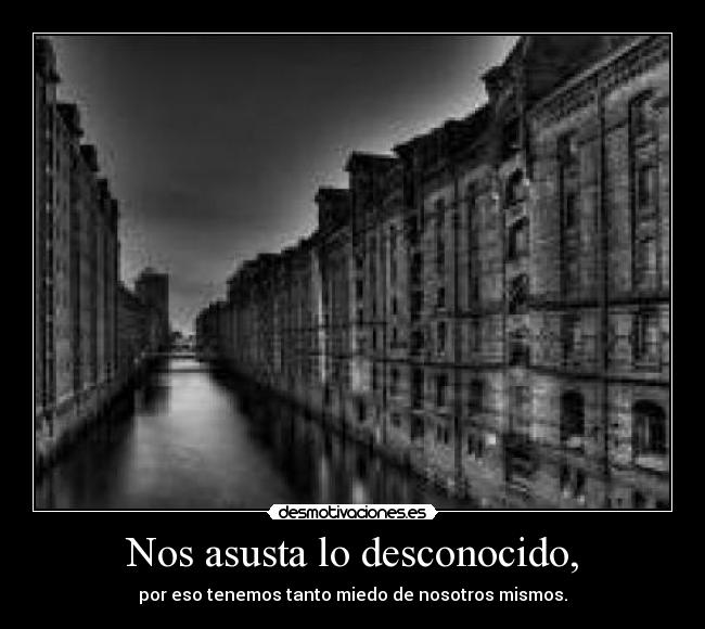 Nos asusta lo desconocido, -