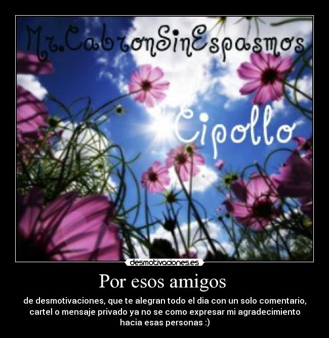 Por esos amigos  - de desmotivaciones, que te alegran todo el dia con un solo comentario,
cartel o mensaje privado ya no se como expresar mi agradecimiento
hacia esas personas :)