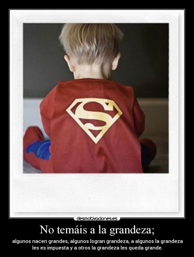 No temáis a la grandeza; - algunos nacen grandes, algunos logran grandeza, a algunos la grandeza
les es impuesta y a otros la grandeza les queda grande.