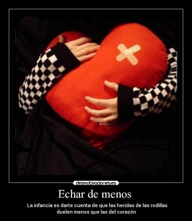 Echar de menos - La infancia es darte cuenta de que las heridas de las rodillas
duelen menos que las del corazón