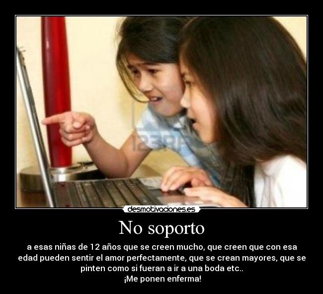 No soporto - a esas niñas de 12 años que se creen mucho, que creen que con esa
edad pueden sentir el amor perfectamente, que se crean mayores, que se
pinten como si fueran a ir a una boda etc..
¡Me ponen enferma!