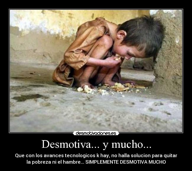 Desmotiva... y mucho... - Que con los avances tecnologicos k hay, no halla solucion para quitar
la pobreza ni el hambre... SIMPLEMENTE DESMOTIVA MUCHO