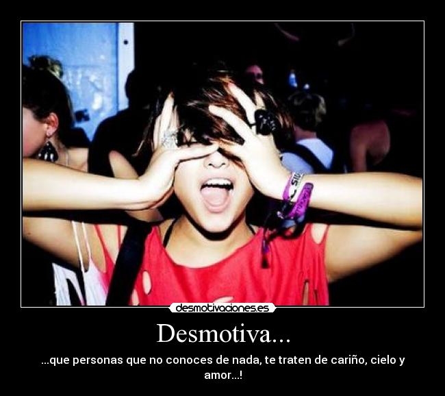Desmotiva... - ...que personas que no conoces de nada, te traten de cariño, cielo y amor...!