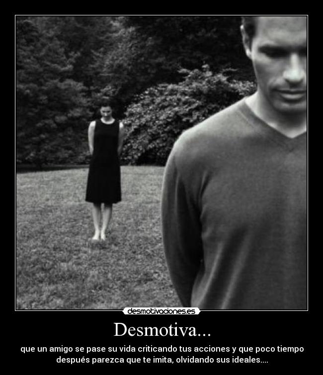 Desmotiva... - que un amigo se pase su vida criticando tus acciones y que poco tiempo
después parezca que te imita, olvidando sus ideales....