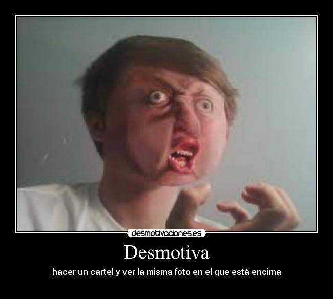 Desmotiva - hacer un cartel y ver la misma foto en el que está encima
