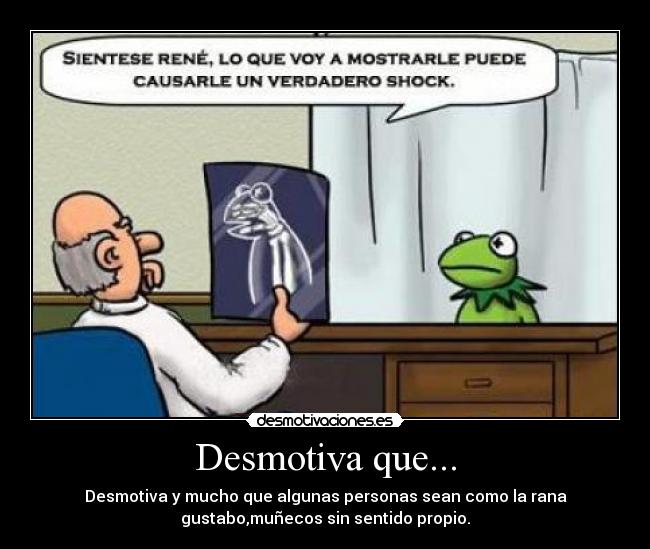 Desmotiva que... - Desmotiva y mucho que algunas personas sean como la rana
gustabo,muñecos sin sentido propio.