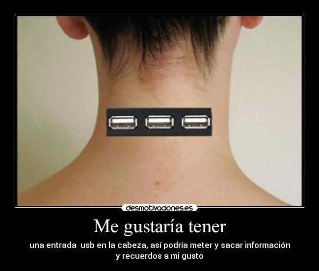 Me gustaría tener - una entrada usb en la cabeza, así podría meter y sacar información
y recuerdos a mi gusto