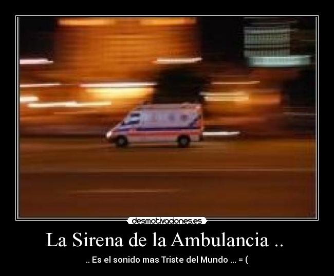 La Sirena de la Ambulancia .. - .. Es el sonido mas Triste del Mundo ... = (