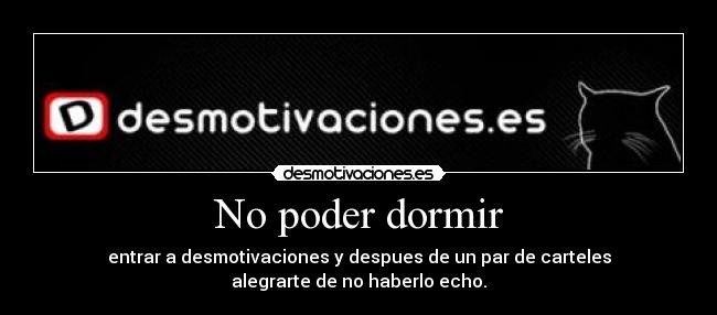 No poder dormir - entrar a desmotivaciones y despues de un par de carteles
alegrarte de no haberlo echo.
