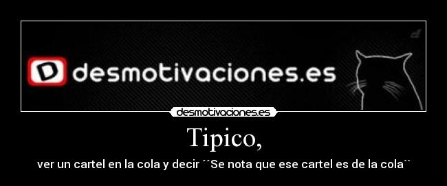 Tipico, - ver un cartel en la cola y decir ´´Se nota que ese cartel es de la cola``