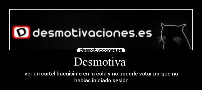 Desmotiva  - ver un cartel buenisimo en la cola y no poderle votar porque no
habías iniciado sesión