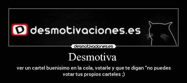 Desmotiva  - ver un cartel buenisimo en la cola, votarle y que te digan no puedes
votar tus propios carteles ;)