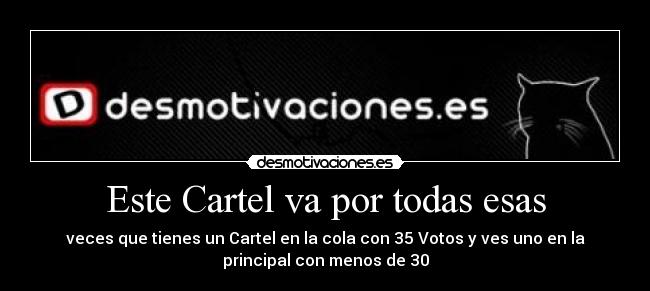 Este Cartel va por todas esas - veces que tienes un Cartel en la cola con 35 Votos y ves uno en la
principal con menos de 30