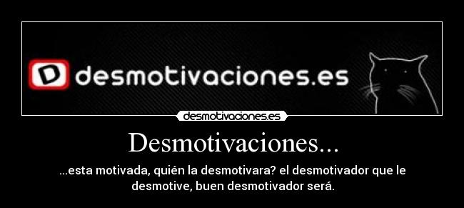 Desmotivaciones... - ...esta motivada, quién la desmotivara? el desmotivador que le
desmotive, buen desmotivador será.