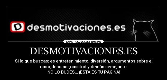 DESMOTIVACIONES.ES - Si lo que buscas: es entretenimiento, diversión, argumentos sobre el
amor,desamor,amistad y demás semejante.
NO LO DUDES... ¡ESTA ES TU PÁGINA!