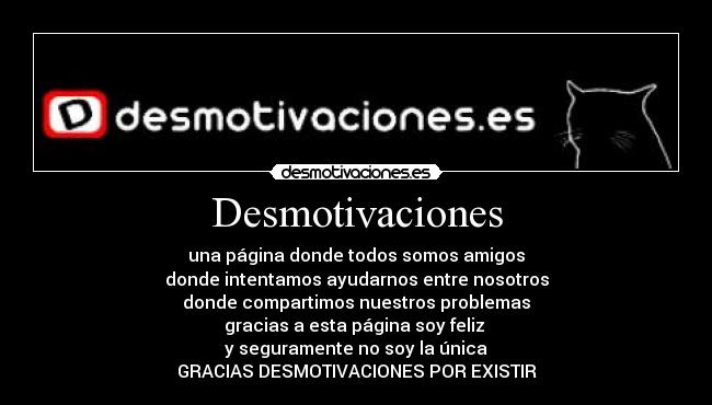 Desmotivaciones - una página donde todos somos amigos
donde intentamos ayudarnos entre nosotros
donde compartimos nuestros problemas
gracias a esta página soy feliz
y seguramente no soy la única
GRACIAS DESMOTIVACIONES POR EXISTIR