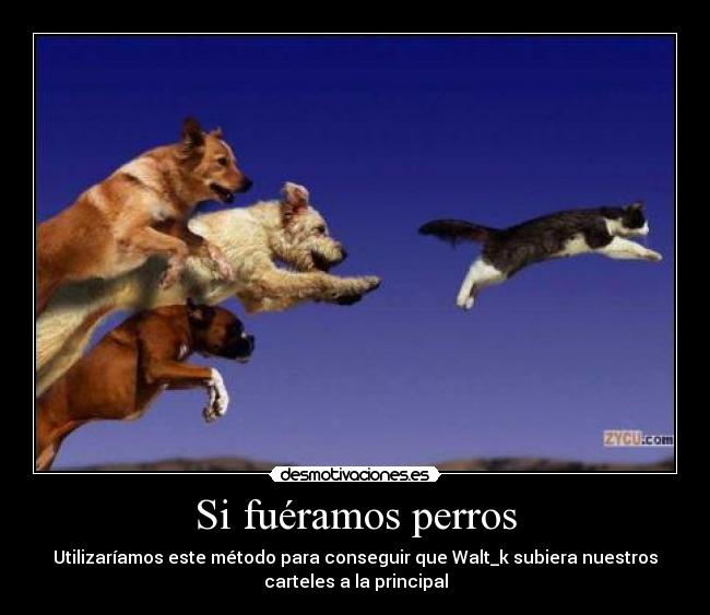 Si fuéramos perros - Utilizaríamos este método para conseguir que Walt_k subiera nuestros
carteles a la principal