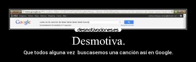Desmotiva. - Que todos alguna vez  buscasemos una canción así en Google.
