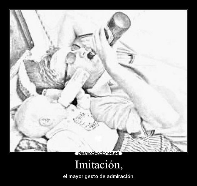 Imitación, - el mayor gesto de admiración.