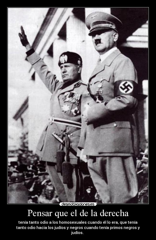 Pensar que el de la derecha - tenía tanto odio a los homosexuales cuando él lo era, que tenía
tanto odio hacia los judíos y negros cuando tenía primos negros y
judíos.