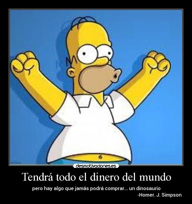 Tendrá todo el dinero del mundo - pero hay algo que jamás podrá comprar... un dinosaurio
-Homer. J. Simpson