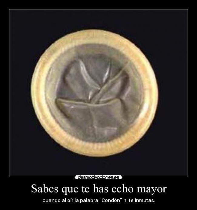 Sabes que te has echo mayor - cuando al oír la palabra Condón ni te inmutas.