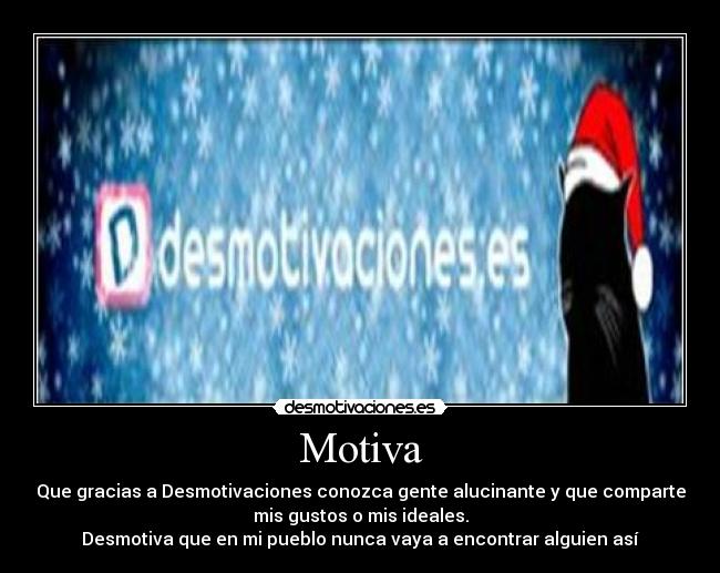 Motiva - Que gracias a Desmotivaciones conozca gente alucinante y que comparte
mis gustos o mis ideales.
Desmotiva que en mi pueblo nunca vaya a encontrar alguien así