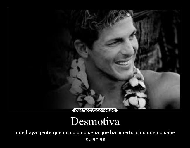 Desmotiva - que haya gente que no solo no sepa que ha muerto, sino que no sabe quien es