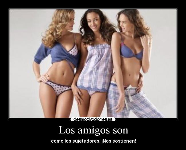 Los amigos son - como los sujetadores. ¡Nos sostienen!