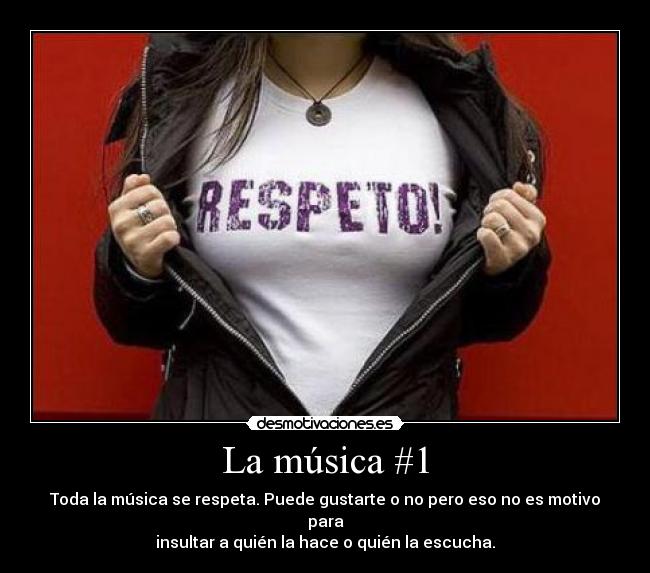 La música #1 - Toda la música se respeta. Puede gustarte o no pero eso no es motivo para
insultar a quién la hace o quién la escucha.