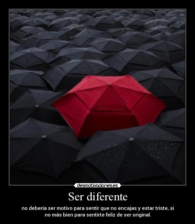 Ser diferente - no debería ser motivo para sentir que no encajas y estar triste, si
no más bien para sentirte feliz de ser original.