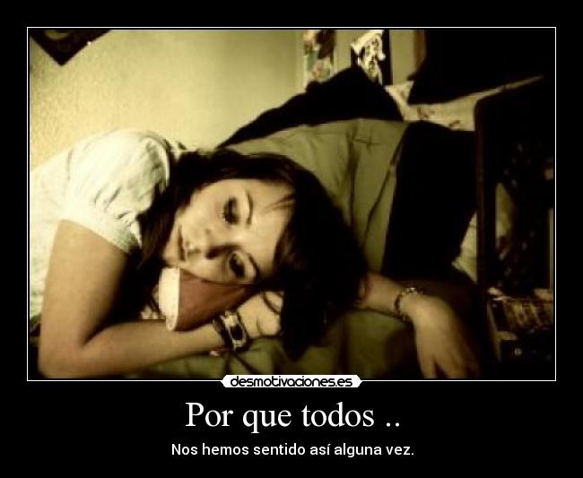 Por que todos .. - Nos hemos sentido así alguna vez.