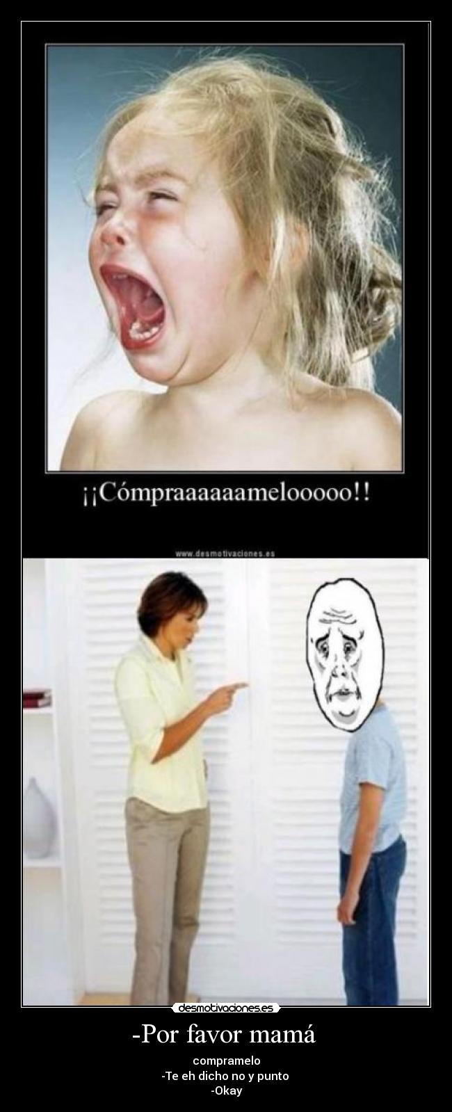 -Por favor mamá - compramelo
-Te eh dicho no y punto
-Okay