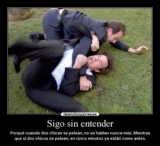 Sigo sin entender - Porqué cuando dos chicas se pelean, no se hablan nunca mas. Mientras
que si dos chicos se pelean, en cinco minutos ya están como antes.