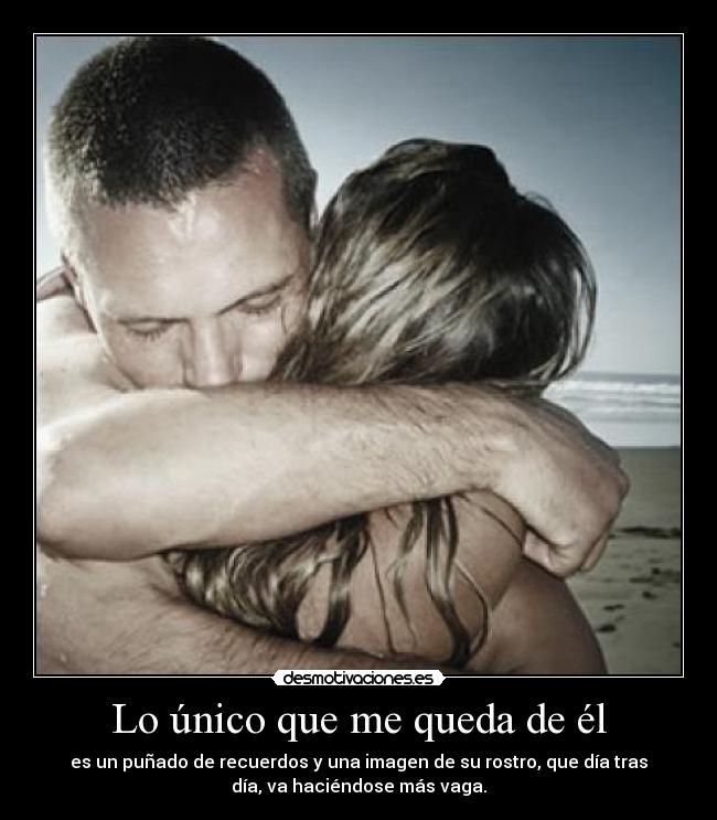 Lo único que me queda de él - es un puñado de recuerdos y una imagen de su rostro, que día tras
día, va haciéndose más vaga.