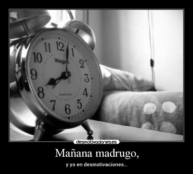 Mañana madrugo, -