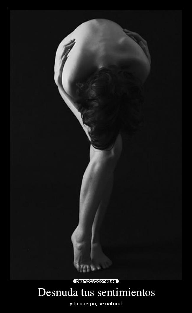 Desnuda tus sentimientos - y tu cuerpo, se natural.