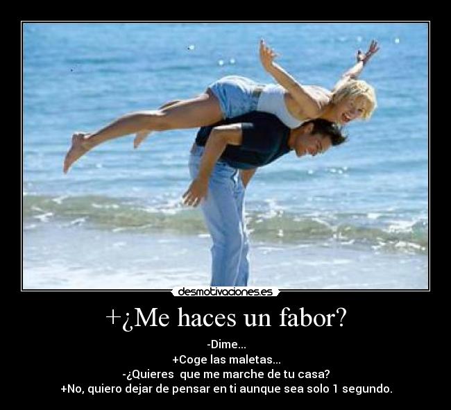 +¿Me haces un fabor? - -Dime...
+Coge las maletas...
-¿Quieres  que me marche de tu casa?
+No, quiero dejar de pensar en ti aunque sea solo 1 segundo.