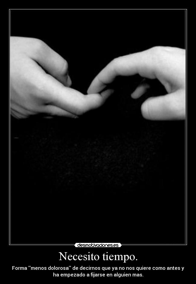 Necesito tiempo. - Forma menos dolorosa de decirnos que ya no nos quiere como antes y
ha empezado a fijarse en alguien mas.
