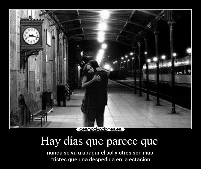 Hay días que parece que - nunca se va a apagar el sol y otros son más
tristes que una despedida en la estación