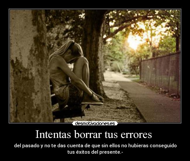 Intentas borrar tus errores  - del pasado y no te das cuenta de que sin ellos no hubieras conseguido
tus éxitos del presente.-