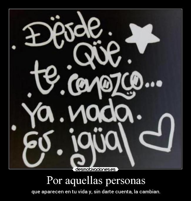 Por aquellas personas - que aparecen en tu vida y, sin darte cuenta, la cambian.