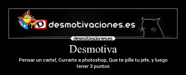 Desmotiva - Pensar un cartel, Currarte a photoshop, Que te pille tu jefe, y luego tener 3 puntos