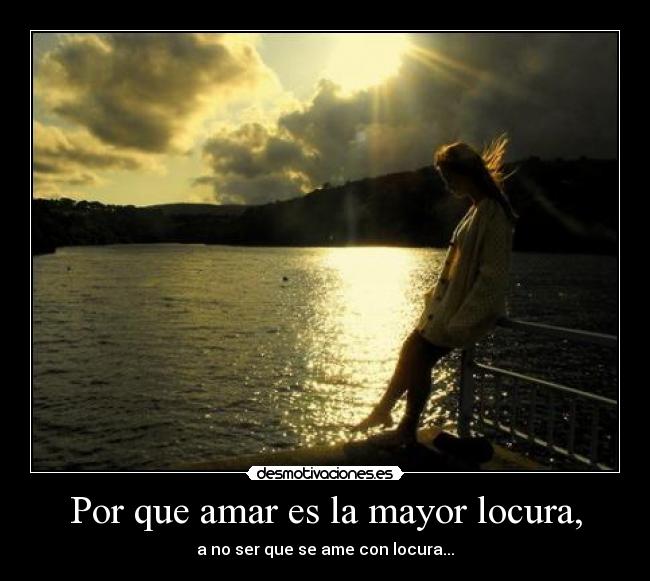 Por que amar es la mayor locura, -