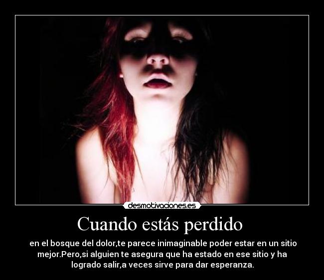 Cuando estás perdido  -  en el bosque del dolor,te parece inimaginable poder estar en un sitio
mejor.Pero,si alguien te asegura que ha estado en ese sitio y ha
logrado salir,a veces sirve para dar esperanza.